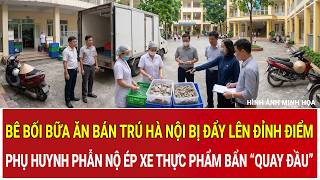 Bê bối bữa ăn bán trú Hà Nội bị đẩy lên đỉnh điểm: Phụ huynh phẫn nộ ép xe thực phẩm bẩn “quay đầu”
